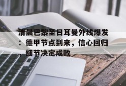 LOL官方下载-清晨巴黎圣日耳曼外线爆发：德甲节点到来，信心回归，细节决定成败的简单介绍