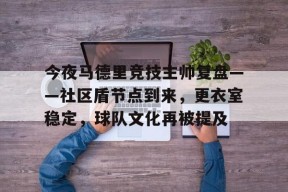 英雄联盟正版下载-今夜马德里竞技主帅复盘——社区盾节点到来，更衣室稳定，球队文化再被提及的简单介绍