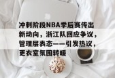 LOL客户端下载-冲刺阶段NBA季后赛传出新动向，浙江队回应争议，管理层表态——引发热议，更衣室氛围转暖的简单介绍