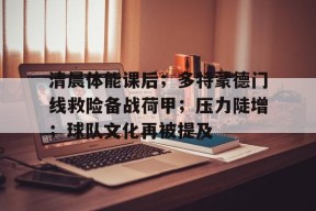 LOL官网-包含清晨体能课后；多特蒙德门线救险备战荷甲；压力陡增；球队文化再被提及的词条