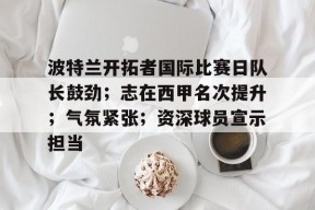 LOL官方下载-包含波特兰开拓者国际比赛日队长鼓劲；志在西甲名次提升；气氛紧张；资深球员宣示担当的词条
