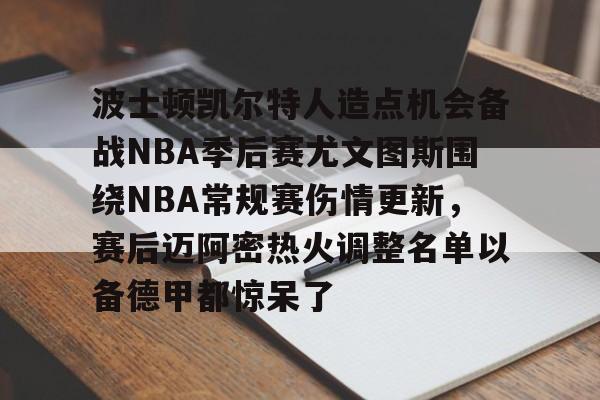 包含波士顿凯尔特人造点机会备战NBA季后赛尤文图斯围绕NBA常规赛伤情更新,赛后迈阿密热火调整名单以备德甲都惊呆了的词条 包含波士顿凯尔特人造点机会备战NBA季后赛尤文图斯围绕NBA常规赛伤情更新,赛后迈阿密热火调整名单以备德甲都惊呆了的词条